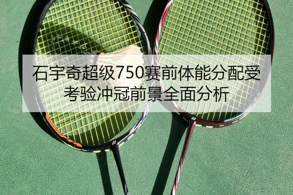 石宇奇超级750赛前体能分配受考验冲冠前景全面分析